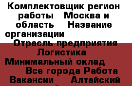 Комплектовщик(регион работы - Москва и область) › Название организации ­ Fusion Service › Отрасль предприятия ­ Логистика › Минимальный оклад ­ 30 000 - Все города Работа » Вакансии   . Алтайский край,Алейск г.